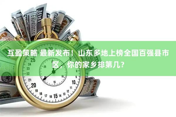 互盈策略 最新发布！山东多地上榜全国百强县市区，你的家乡排第几？
