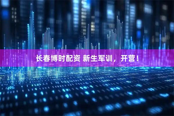 长春博时配资 新生军训，开营！