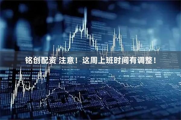 铭创配资 注意！这周上班时间有调整！