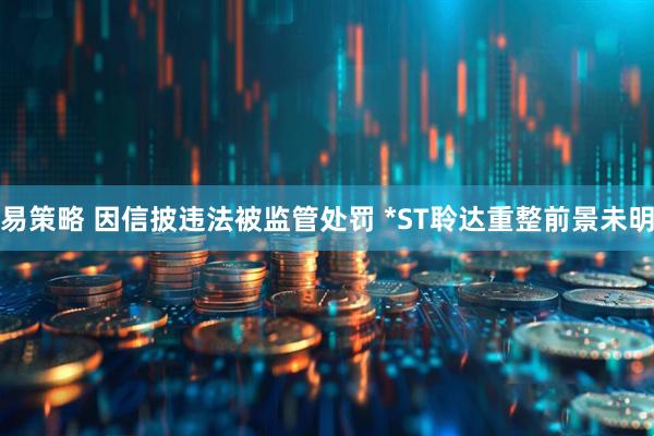 易策略 因信披违法被监管处罚 *ST聆达重整前景未明