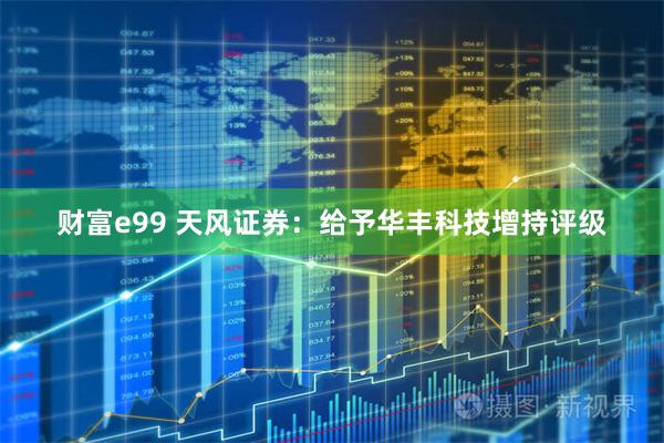 财富e99 天风证券：给予华丰科技增持评级