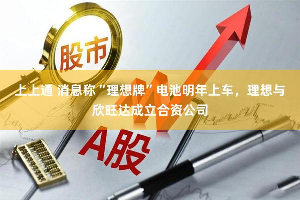 上上通 消息称“理想牌”电池明年上车，理想与欣旺达成立合资公司