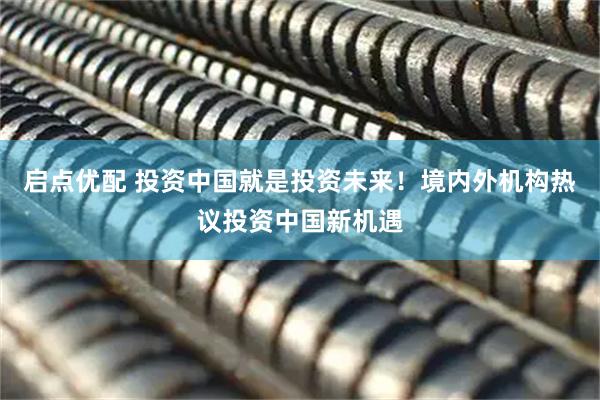 启点优配 投资中国就是投资未来！境内外机构热议投资中国新机遇