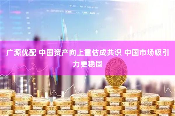 广源优配 中国资产向上重估成共识 中国市场吸引力更稳固