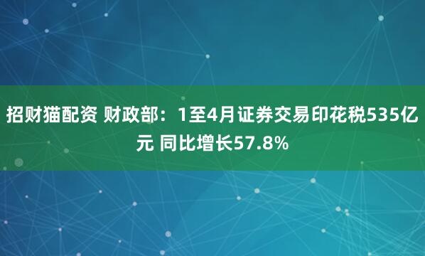 招财猫配资 财政部：1至4月证券交易印花税535亿元 同比增长57.8%