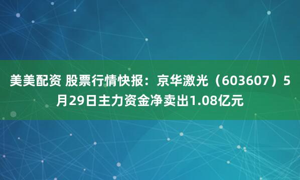 美美配资 股票行情快报：京华激光（603607）5月29日主力资金净卖出1.08亿元