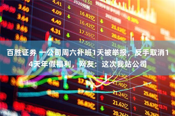 百胜证券 一公司周六补班1天被举报，反手取消14天年假福利，网友：这次我站公司