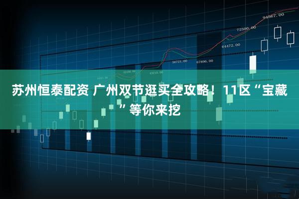 苏州恒泰配资 广州双节逛买全攻略！11区“宝藏”等你来挖