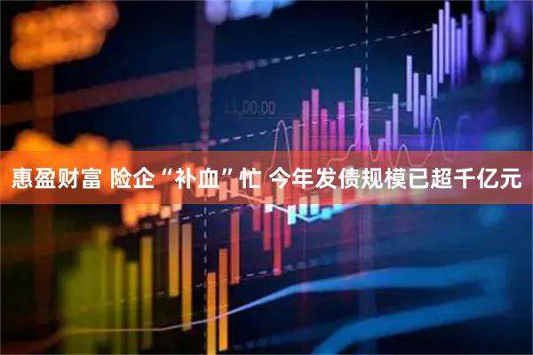 惠盈财富 险企“补血”忙 今年发债规模已超千亿元