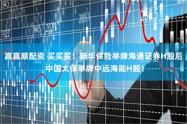 赢赢顺配资 买买买！新华保险举牌海通证券H股后 中国太保举牌中远海能H股！