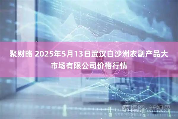 聚财略 2025年5月13日武汉白沙洲农副产品大市场有限公司价格行情