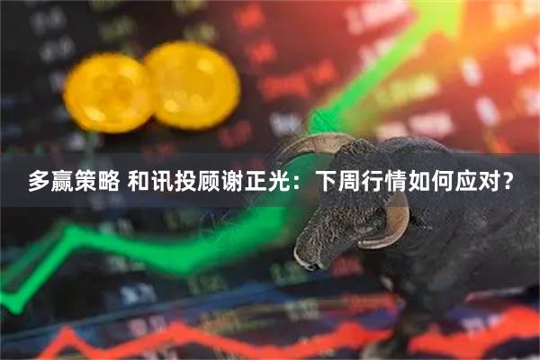多赢策略 和讯投顾谢正光：下周行情如何应对？