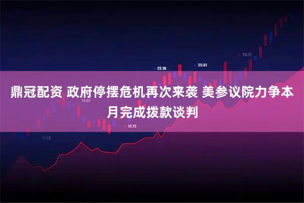 鼎冠配资 政府停摆危机再次来袭 美参议院力争本月完成拨款谈判