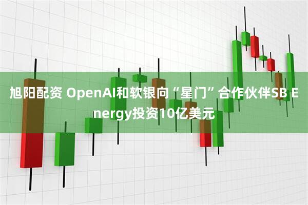 旭阳配资 OpenAI和软银向“星门”合作伙伴SB Energy投资10亿美元