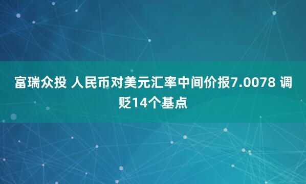 富瑞众投 人民币对美元汇率中间价报7.0078 调贬14个基点