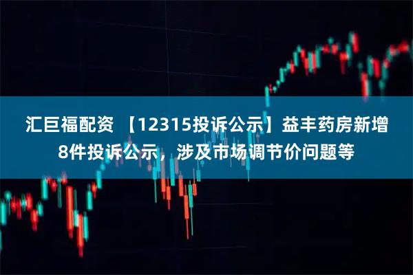 汇巨福配资 【12315投诉公示】益丰药房新增8件投诉公示，涉及市场调节价问题等