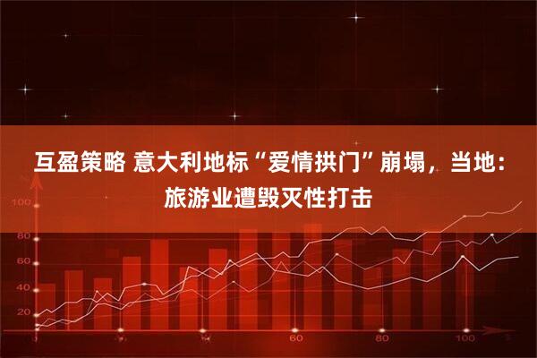 互盈策略 意大利地标“爱情拱门”崩塌，当地：旅游业遭毁灭性打击