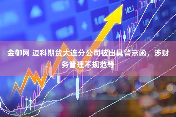 金御网 迈科期货大连分公司被出具警示函，涉财务管理不规范等