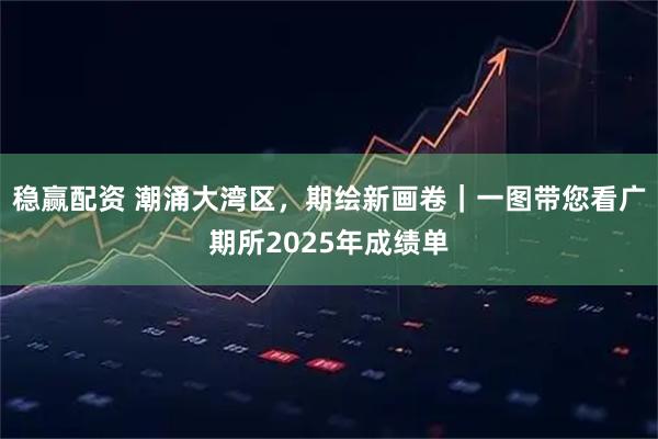 稳赢配资 潮涌大湾区，期绘新画卷｜一图带您看广期所2025年成绩单