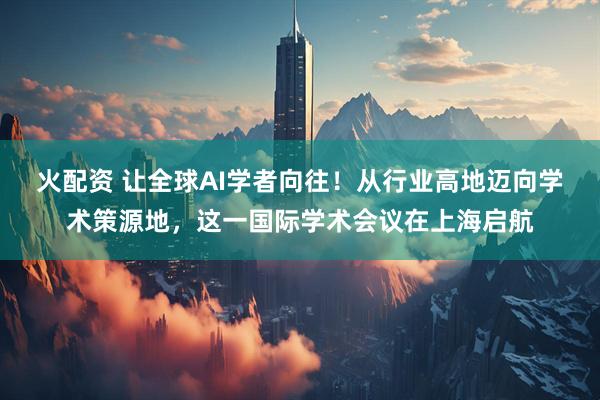 火配资 让全球AI学者向往！从行业高地迈向学术策源地，这一国际学术会议在上海启航