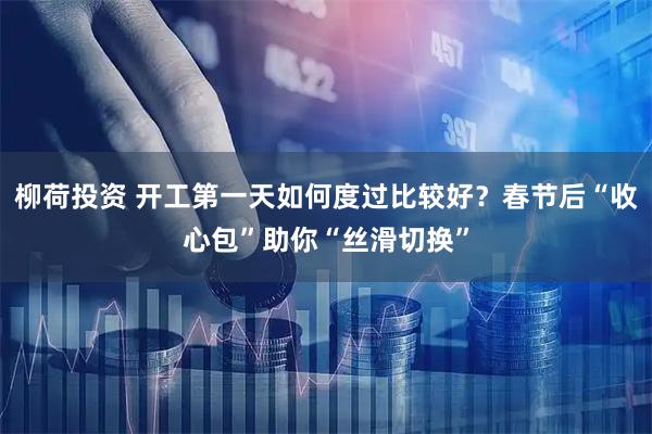 柳荷投资 开工第一天如何度过比较好？春节后“收心包”助你“丝滑切换”