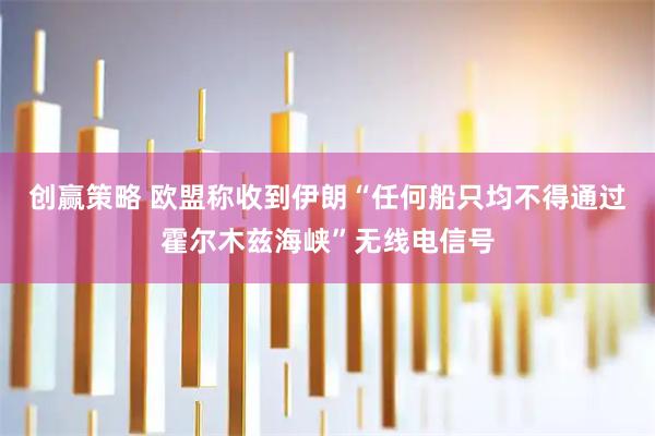 创赢策略 欧盟称收到伊朗“任何船只均不得通过霍尔木兹海峡”无线电信号