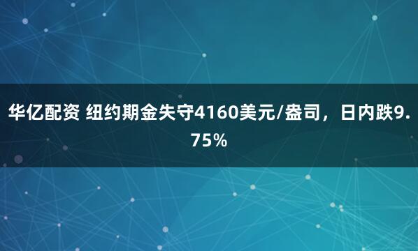 华亿配资 纽约期金失守4160美元/盎司，日内跌9.75%