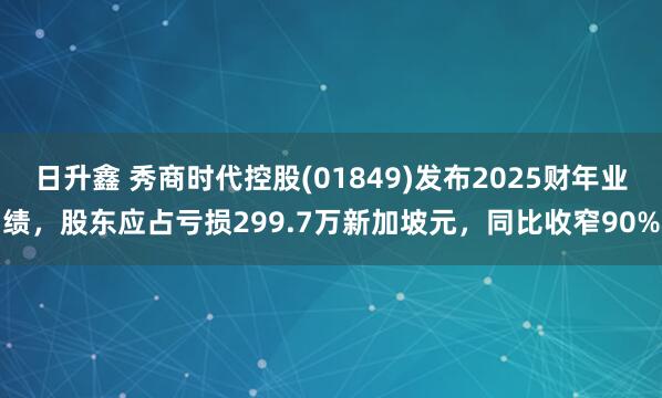 日升鑫 秀商时代控股(01849)发布2025财年业绩，股东应占亏损299.7万新加坡元，同比收窄90%