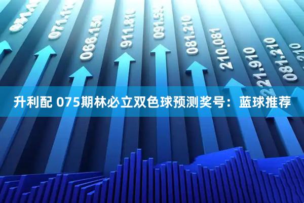 升利配 075期林必立双色球预测奖号：蓝球推荐