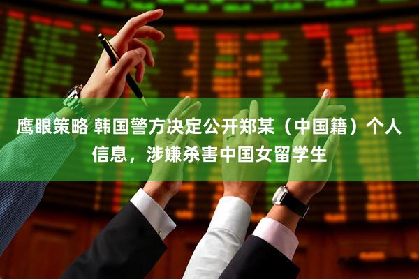 鹰眼策略 韩国警方决定公开郑某（中国籍）个人信息，涉嫌杀害中国女留学生