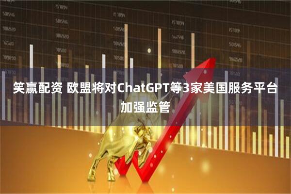 笑赢配资 欧盟将对ChatGPT等3家美国服务平台加强监管